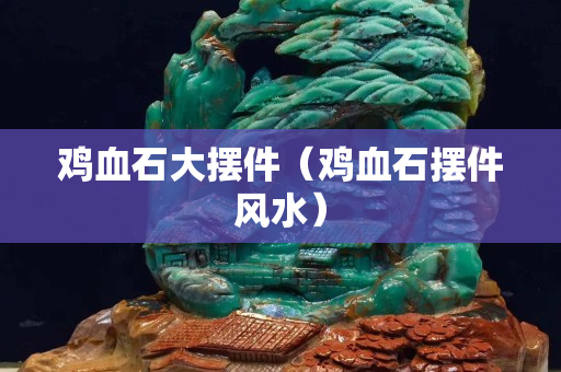 雞血石大擺件（雞血石擺件風水）