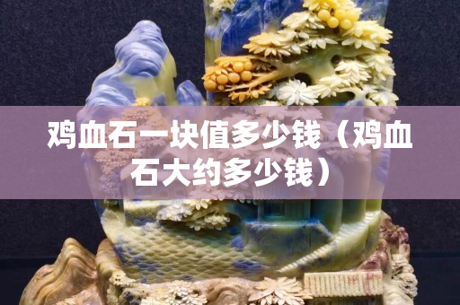 雞血石一塊值多少錢（雞血石大約多少錢）