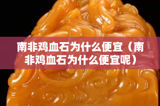 南非雞血石為什么便宜（南非雞血石為什么便宜呢）