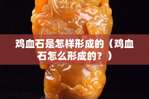 雞血石是怎樣形成的（雞血石怎么形成的？）