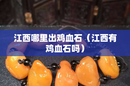 江西哪里出雞血石（江西有雞血石嗎）
