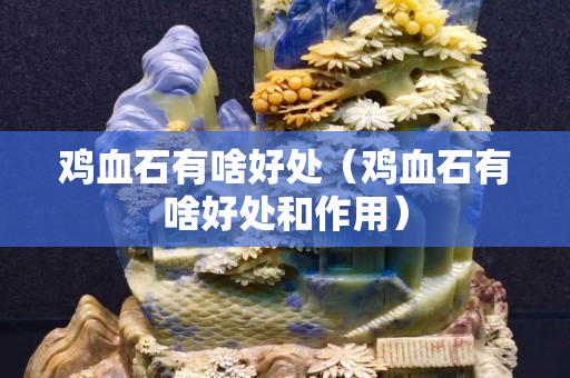 雞血石有啥好處（雞血石有啥好處和作用）