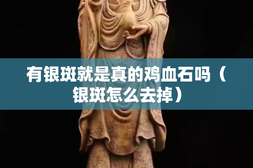 有銀斑就是真的雞血石嗎（銀斑怎么去掉）