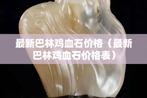 最新巴林雞血石價格（最新巴林雞血石價格表）
