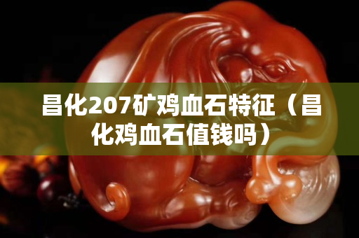 昌化207礦雞血石特征（昌化雞血石值錢嗎）