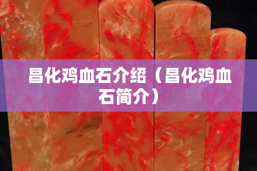 昌化雞血石介紹（昌化雞血石簡介）