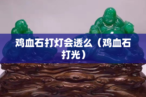雞血石打燈會(huì)透么（雞血石打光）