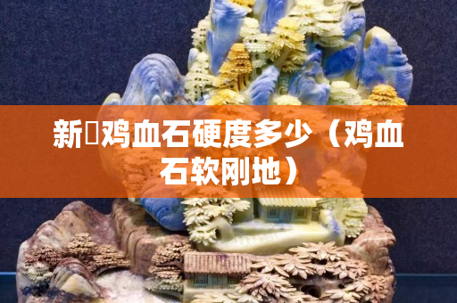 新彊雞血石硬度多少（雞血石軟剛地）