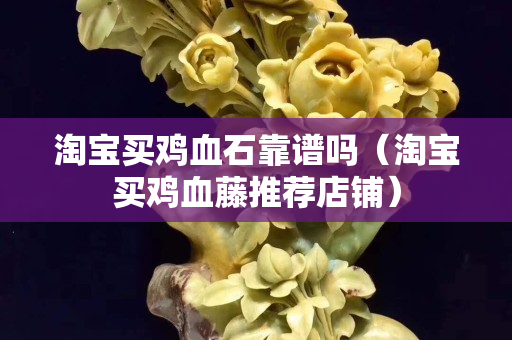 淘寶買雞血石靠譜嗎（淘寶買雞血藤推薦店鋪）
