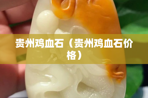 貴州雞血石（貴州雞血石價(jià)格）