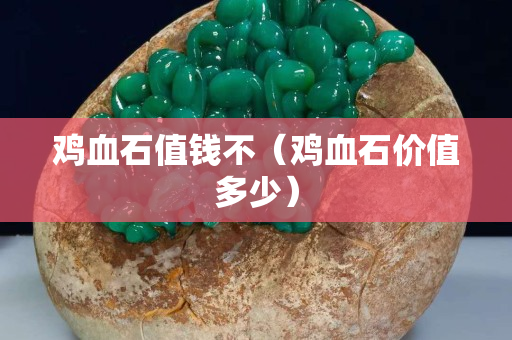 雞血石值錢不（雞血石價值多少）