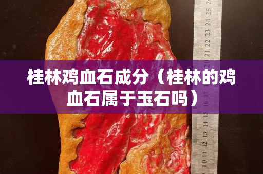 桂林雞血石成分（桂林的雞血石屬于玉石嗎）