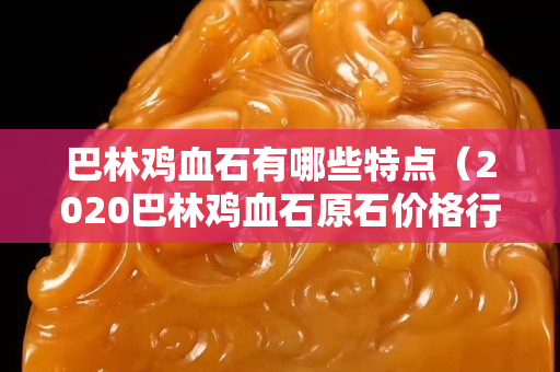 巴林雞血石有哪些特點（2020巴林雞血石原石價格行情）