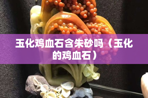 玉化雞血石含朱砂嗎（玉化的雞血石）