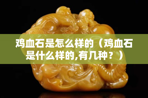 雞血石是怎么樣的（雞血石是什么樣的,有幾種？）