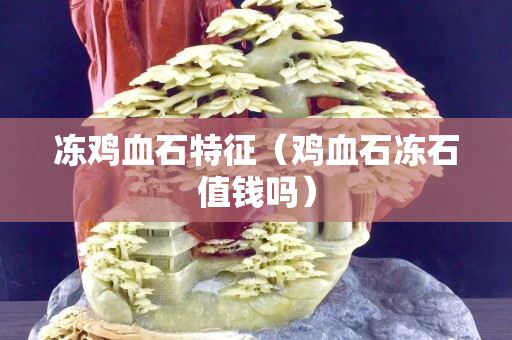 凍雞血石特征（雞血石凍石值錢嗎）