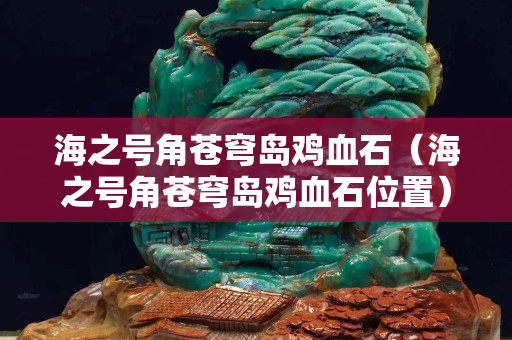 海之號角蒼穹島雞血石（海之號角蒼穹島雞血石位置）