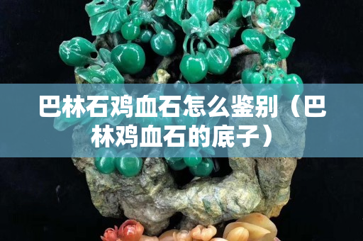 巴林石雞血石怎么鑒別（巴林雞血石的底子）