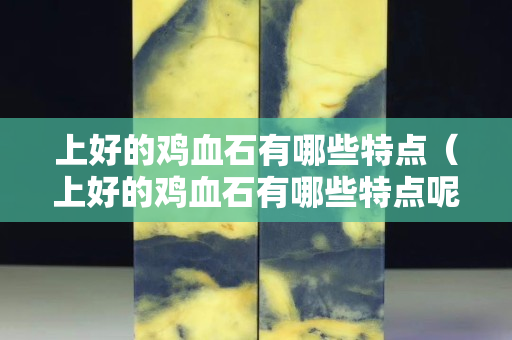 上好的雞血石有哪些特點（上好的雞血石有哪些特點呢）