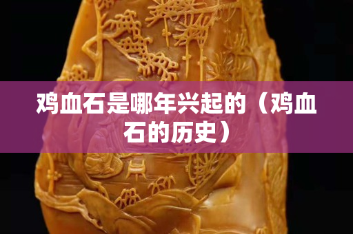 雞血石是哪年興起的（雞血石的歷史）
