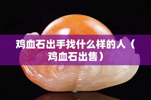 雞血石出手找什么樣的人（雞血石出售）