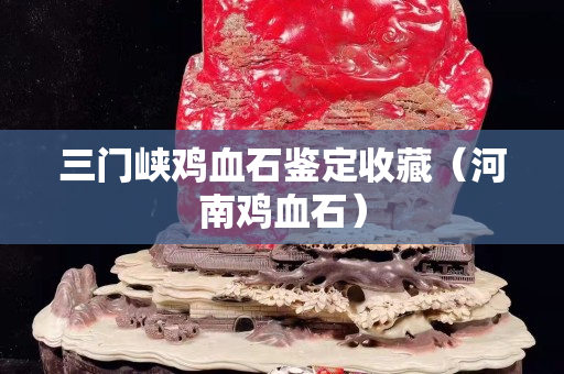三門峽雞血石鑒定收藏（河南雞血石）