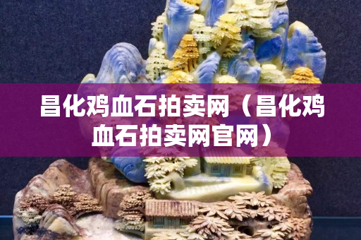 昌化雞血石拍賣網（昌化雞血石拍賣網官網）