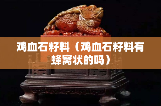 雞血石籽料（雞血石籽料有蜂窩狀的嗎）