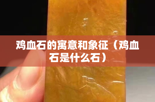 雞血石的寓意和象征（雞血石是什么石）