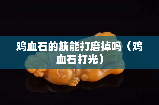 雞血石的筋能打磨掉嗎（雞血石打光）