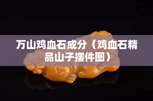 萬(wàn)山雞血石成分（雞血石精品山子擺件圖）