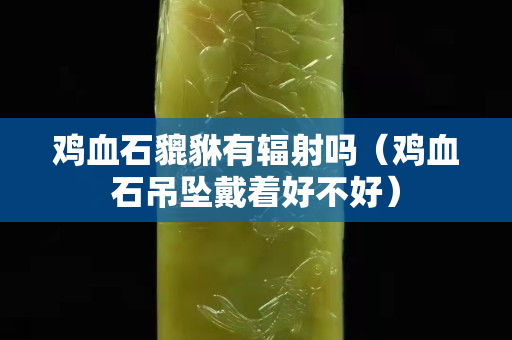 雞血石貔貅有輻射嗎（雞血石吊墜戴著好不好）