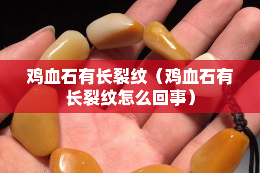 雞血石有長裂紋（雞血石有長裂紋怎么回事）