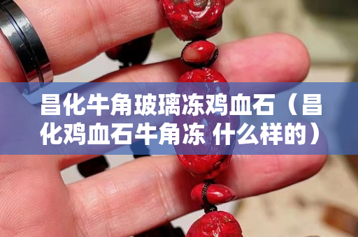 昌化牛角玻璃凍雞血石（昌化雞血石牛角凍 什么樣的）