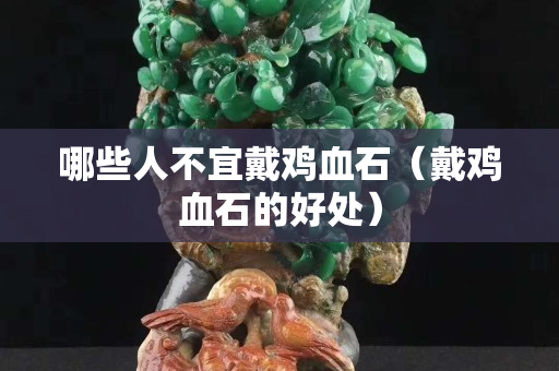 哪些人不宜戴雞血石（戴雞血石的好處）