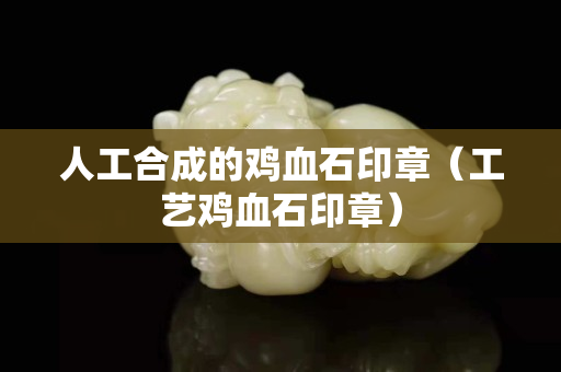 人工合成的雞血石印章（工藝雞血石印章）