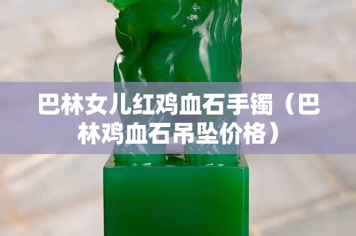 巴林女兒紅雞血石手鐲（巴林雞血石吊墜價(jià)格）