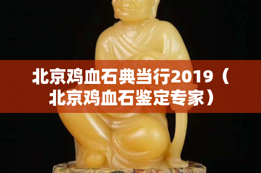 北京雞血石典當行2019（北京雞血石鑒定專家）