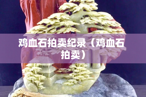 雞血石拍賣紀錄（雞血石 拍賣）