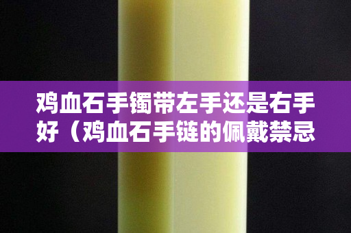 雞血石手鐲帶左手還是右手好（雞血石手鏈的佩戴禁忌）