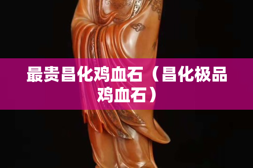 最貴昌化雞血石（昌化極品雞血石）