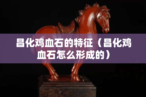 昌化雞血石的特征（昌化雞血石怎么形成的）