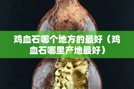 雞血石哪個地方的最好（雞血石哪里產地最好）