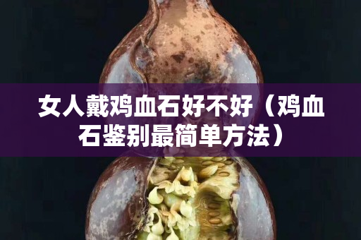 女人戴雞血石好不好（雞血石鑒別最簡單方法）