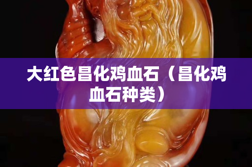 大紅色昌化雞血石（昌化雞血石種類）