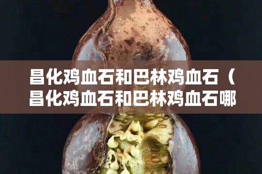 昌化雞血石和巴林雞血石（昌化雞血石和巴林雞血石哪個貴）