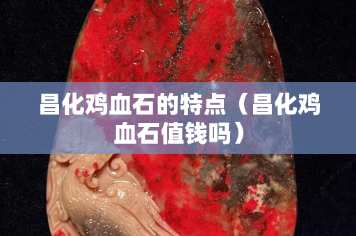 昌化雞血石的特點（昌化雞血石值錢嗎）