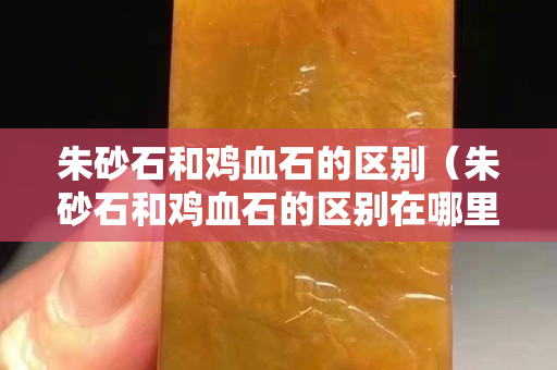 朱砂石和雞血石的區(qū)別（朱砂石和雞血石的區(qū)別在哪里）