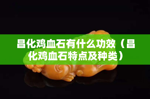 昌化雞血石有什么功效（昌化雞血石特點(diǎn)及種類）