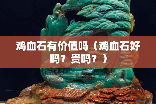 雞血石有價(jià)值嗎（雞血石好嗎？貴嗎？）